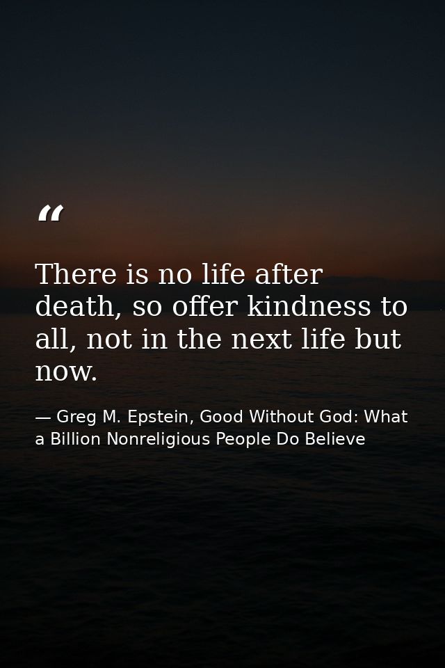 There is no life after death, so offer kindness to all, not in the next life but now. — Greg M. Epstein, Good Without God: What a Billion Nonreligious People Do Believe