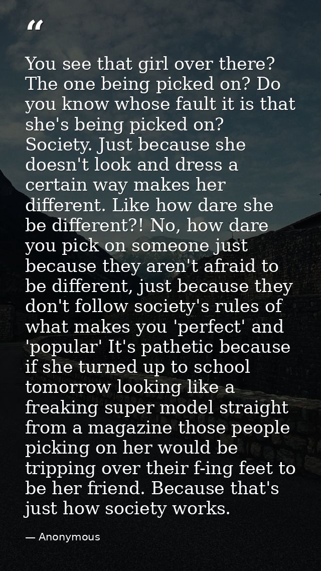 You see that girl over there? The one being picked on? Do you know whose fault it is that she's being picked on? Society — Anonymous