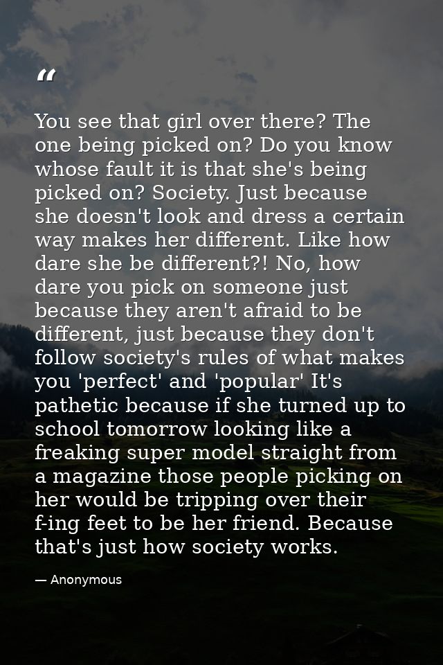 You see that girl over there? The one being picked on? Do you know whose fault it is that she's being picked on? Society — Anonymous