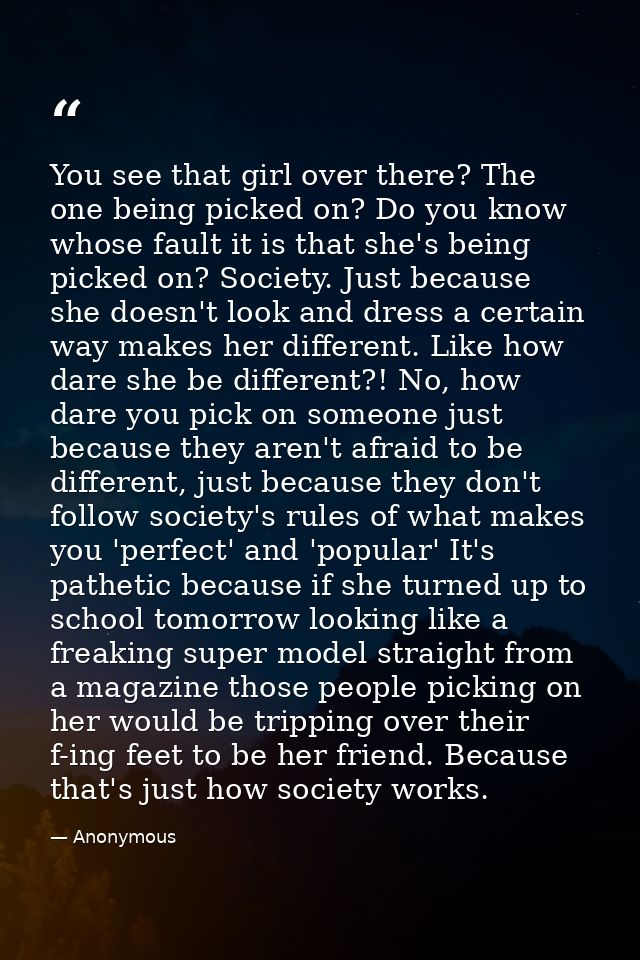 You see that girl over there? The one being picked on? Do you know whose fault it is that she's being picked on? Society — Anonymous