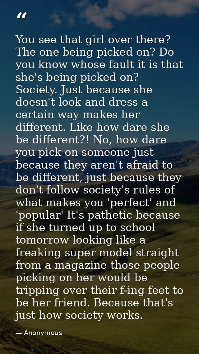 You see that girl over there? The one being picked on? Do you know whose fault it is that she's being picked on? Society — Anonymous