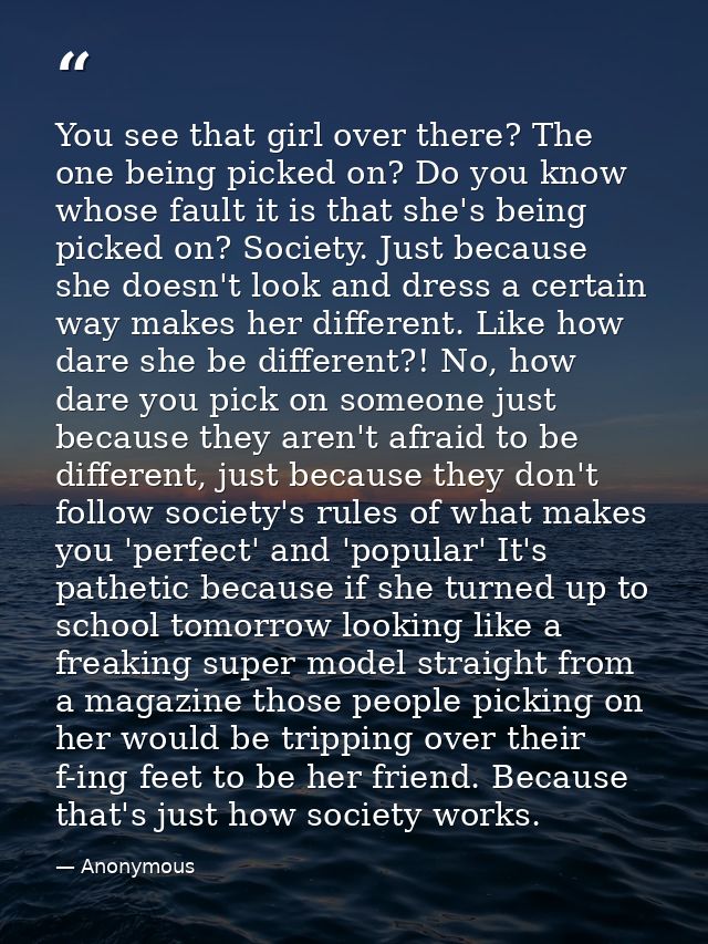 You see that girl over there? The one being picked on? Do you know whose fault it is that she's being picked on? Society — Anonymous