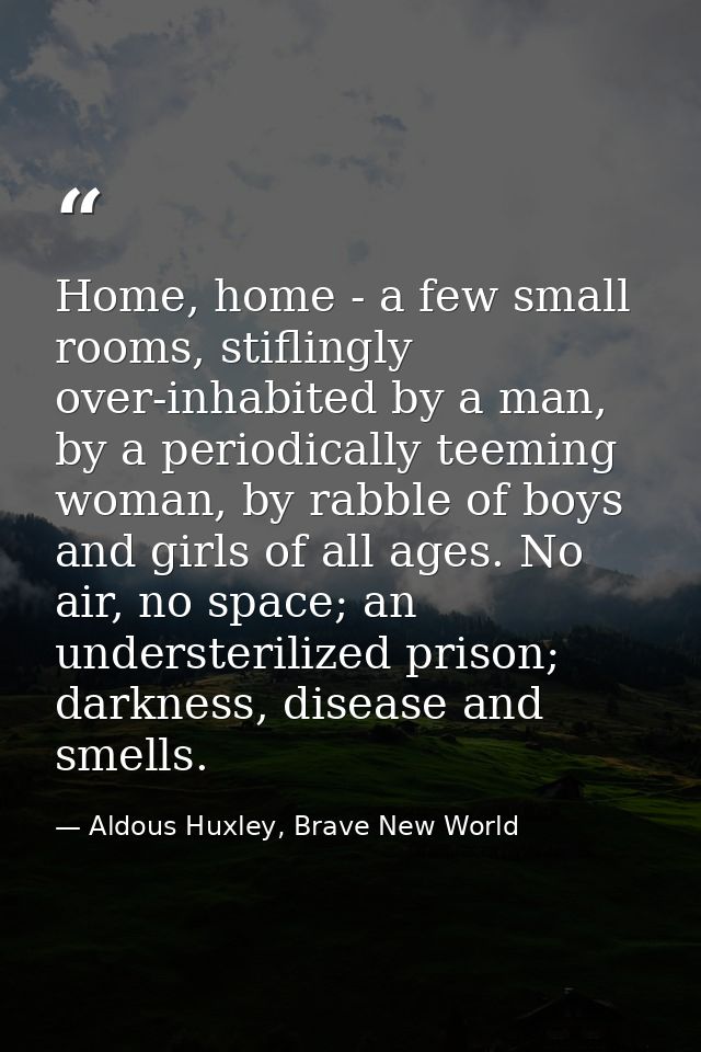 Home, home - a few small rooms, stiflingly over-inhabited by a man, by a periodically teeming woman, by rabble of boys a — Aldous Huxley, Brave New World