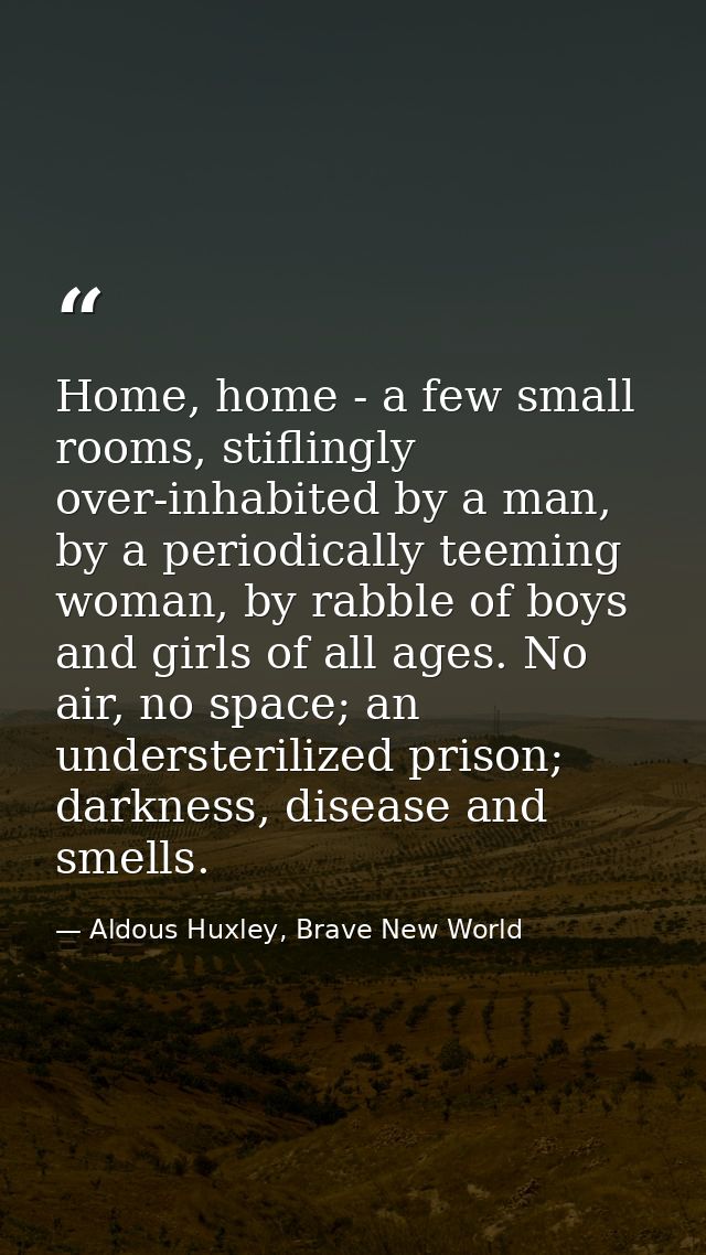 Home, home - a few small rooms, stiflingly over-inhabited by a man, by a periodically teeming woman, by rabble of boys a — Aldous Huxley, Brave New World