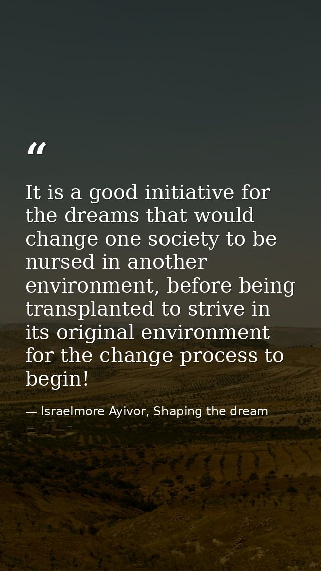 It is a good initiative for the dreams that would change one society to be nursed in another environment, before being t — Israelmore Ayivor, Shaping the dream