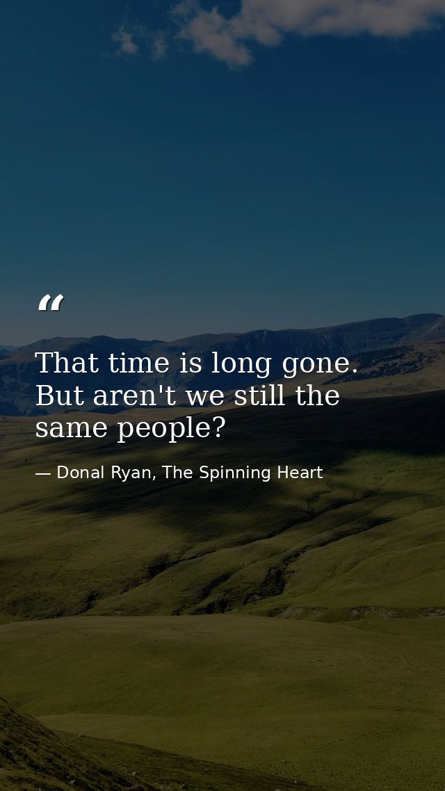 That time is long gone. But aren't we still the same people? — Donal Ryan, The Spinning Heart