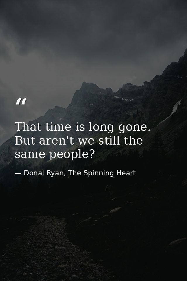 That time is long gone. But aren't we still the same people? — Donal Ryan, The Spinning Heart