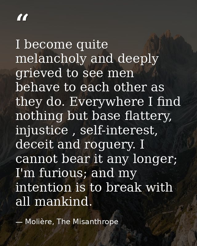 I become quite melancholy and deeply grieved to see men behave to each other as they do. Everywhere I find nothing but b — Molière, The Misanthrope