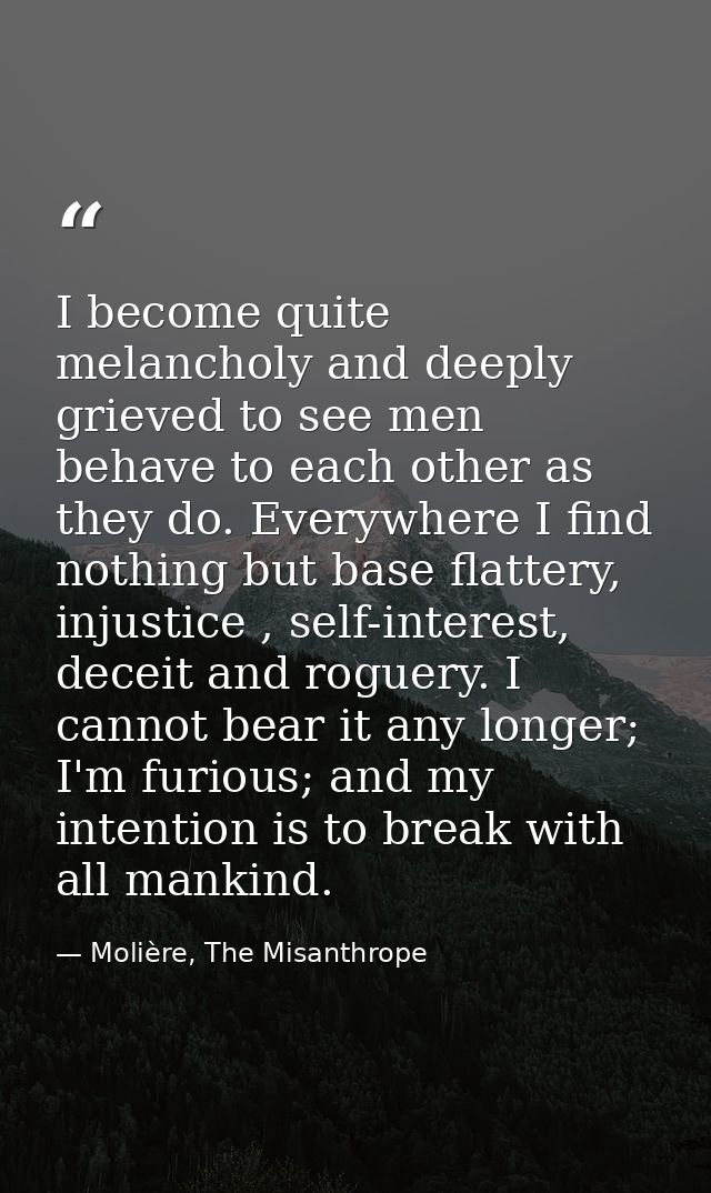 I become quite melancholy and deeply grieved to see men behave to each other as they do. Everywhere I find nothing but b — Molière, The Misanthrope