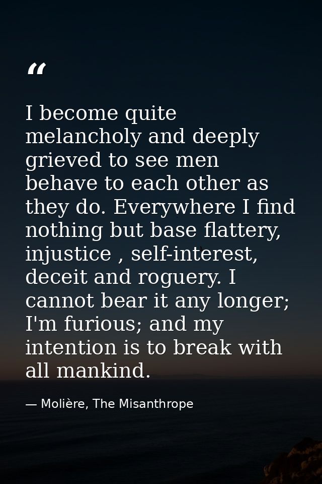 I become quite melancholy and deeply grieved to see men behave to each other as they do. Everywhere I find nothing but b — Molière, The Misanthrope