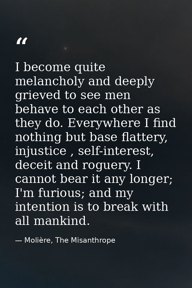 I become quite melancholy and deeply grieved to see men behave to each other as they do. Everywhere I find nothing but b — Molière, The Misanthrope