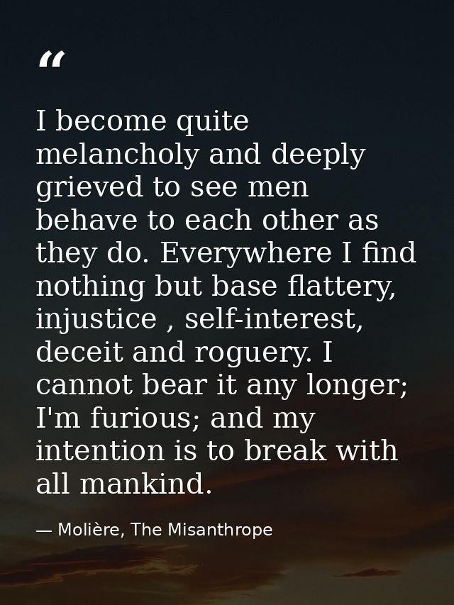 I become quite melancholy and deeply grieved to see men behave to each other as they do. Everywhere I find nothing but b — Molière, The Misanthrope