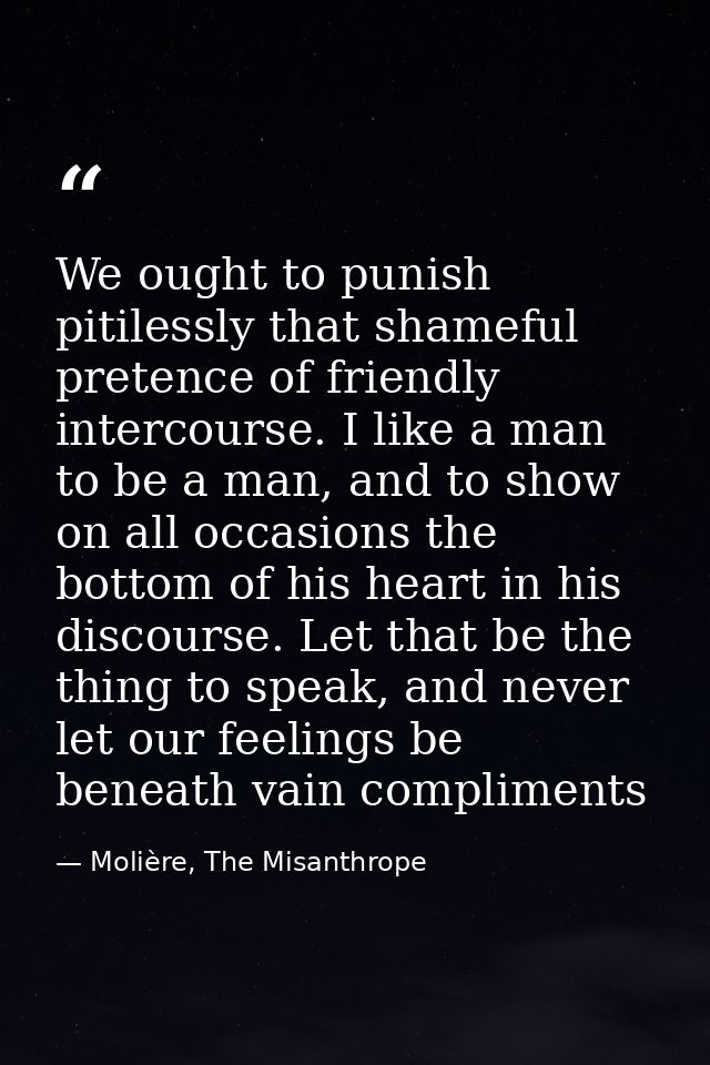 We ought to punish pitilessly that shameful pretence of friendly intercourse. I like a man to be a man, and to show on a — Molière, The Misanthrope