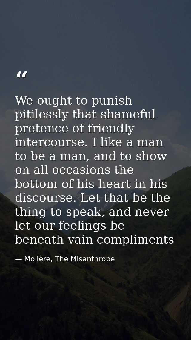 We ought to punish pitilessly that shameful pretence of friendly intercourse. I like a man to be a man, and to show on a — Molière, The Misanthrope