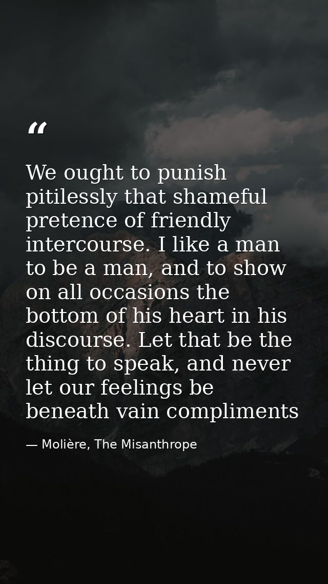 We ought to punish pitilessly that shameful pretence of friendly intercourse. I like a man to be a man, and to show on a — Molière, The Misanthrope