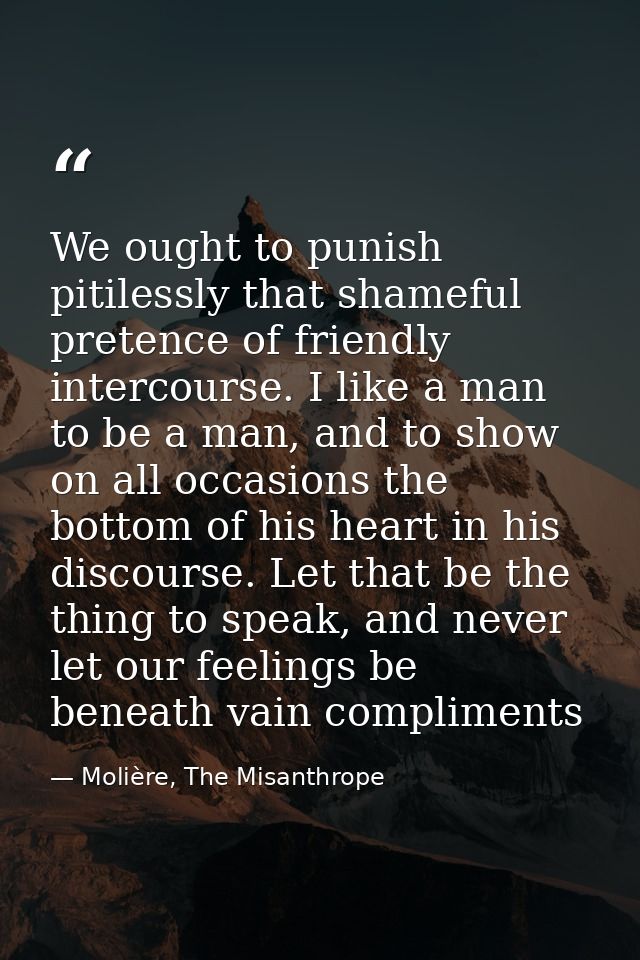 We ought to punish pitilessly that shameful pretence of friendly intercourse. I like a man to be a man, and to show on a — Molière, The Misanthrope