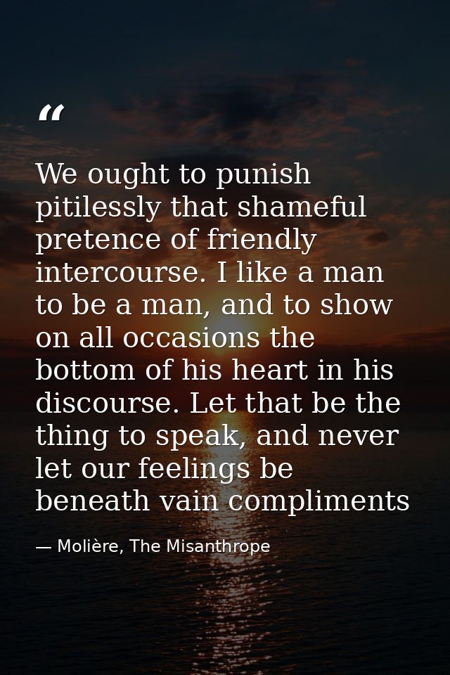 We ought to punish pitilessly that shameful pretence of friendly intercourse. I like a man to be a man, and to show on a — Molière, The Misanthrope