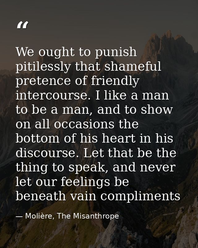 We ought to punish pitilessly that shameful pretence of friendly intercourse. I like a man to be a man, and to show on a — Molière, The Misanthrope