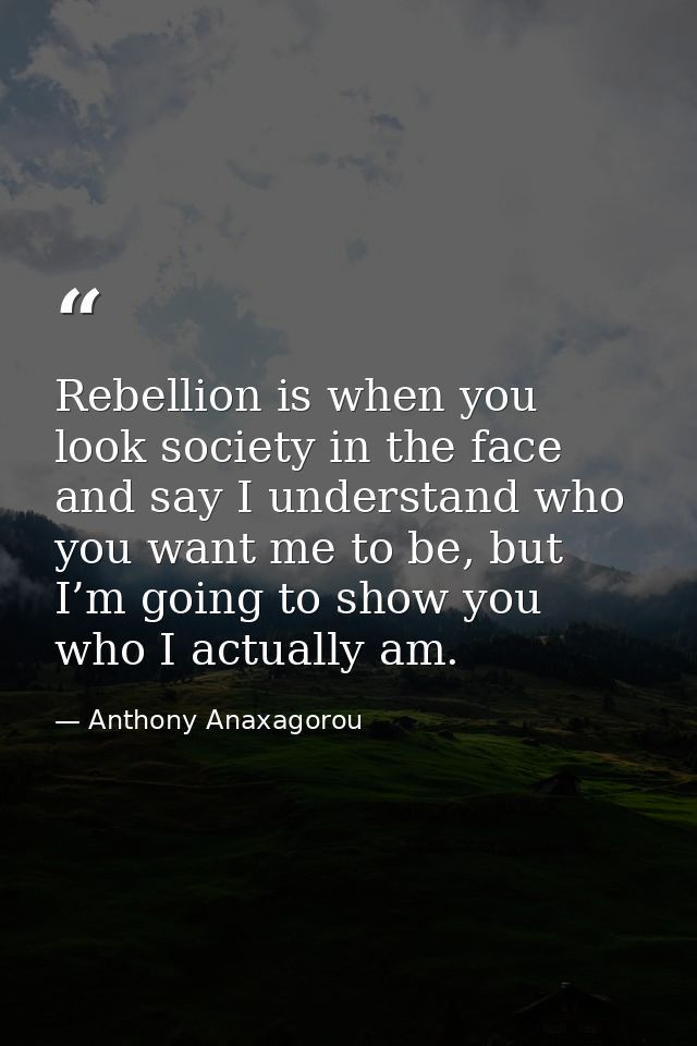 Rebellion is when you look society in the face and say I understand who you want me to be, but I’m going to show you who — Anthony Anaxagorou