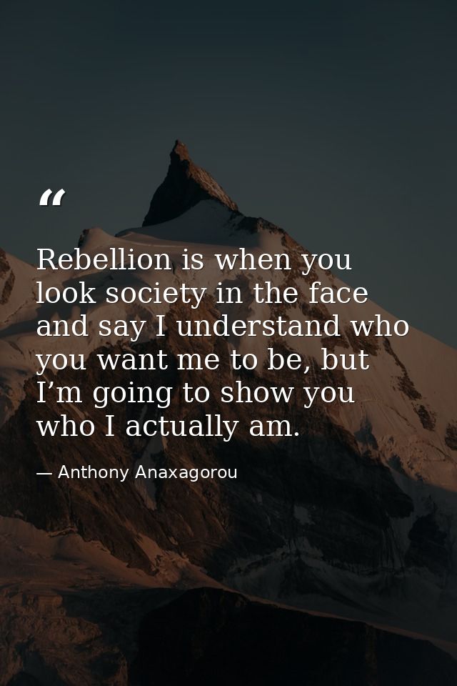 Rebellion is when you look society in the face and say I understand who you want me to be, but I’m going to show you who — Anthony Anaxagorou