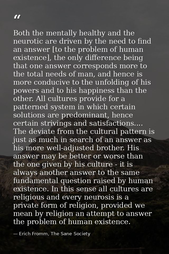 Both the mentally healthy and the neurotic are driven by the need to find an answer [to the problem of human existence], — Erich Fromm, The Sane Society