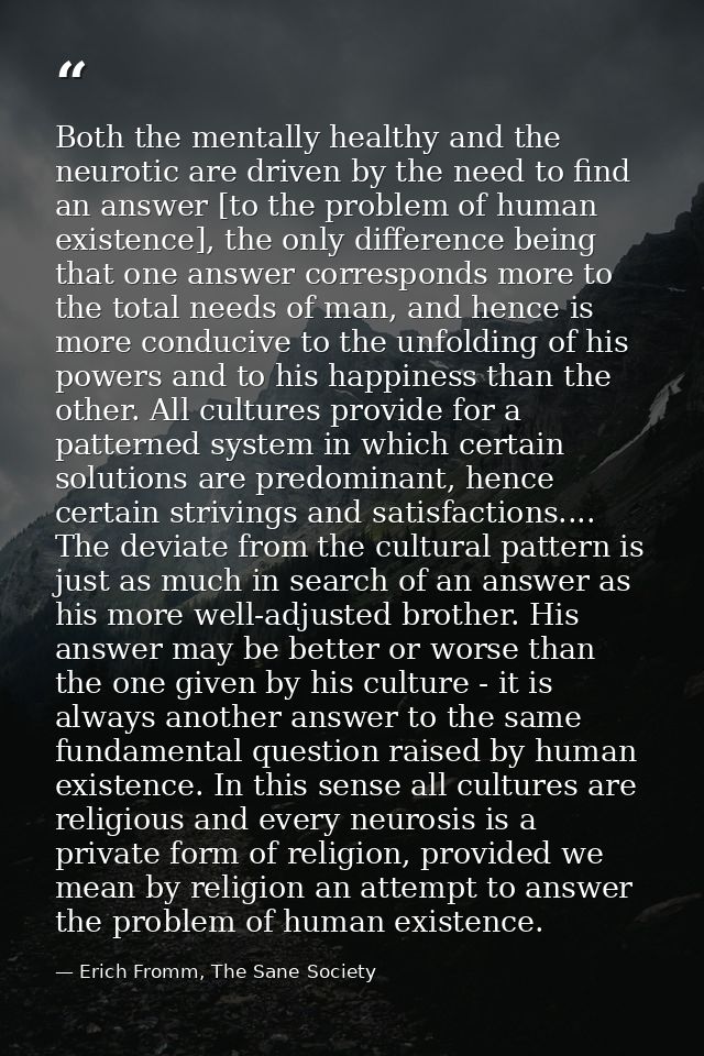 Both the mentally healthy and the neurotic are driven by the need to find an answer [to the problem of human existence], — Erich Fromm, The Sane Society