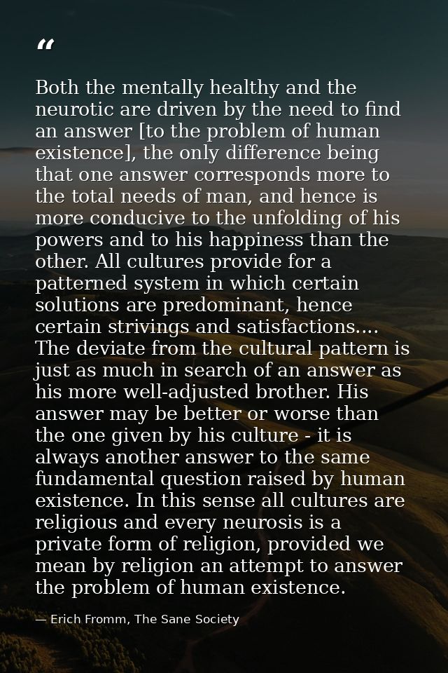 Both the mentally healthy and the neurotic are driven by the need to find an answer [to the problem of human existence], — Erich Fromm, The Sane Society