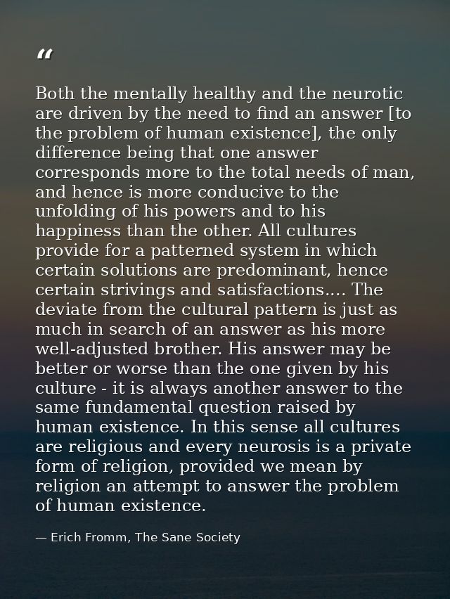 Both the mentally healthy and the neurotic are driven by the need to find an answer [to the problem of human existence], — Erich Fromm, The Sane Society