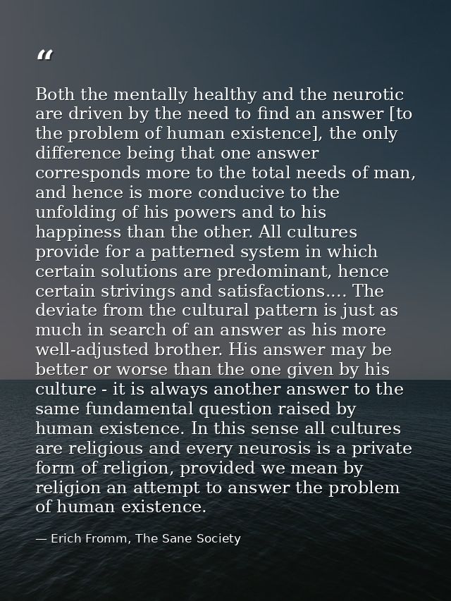 Both the mentally healthy and the neurotic are driven by the need to find an answer [to the problem of human existence], — Erich Fromm, The Sane Society