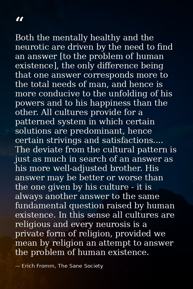 Both the mentally healthy and the neurotic are driven by the need to find an answer [to the problem of human existence], — Erich Fromm, The Sane Society
