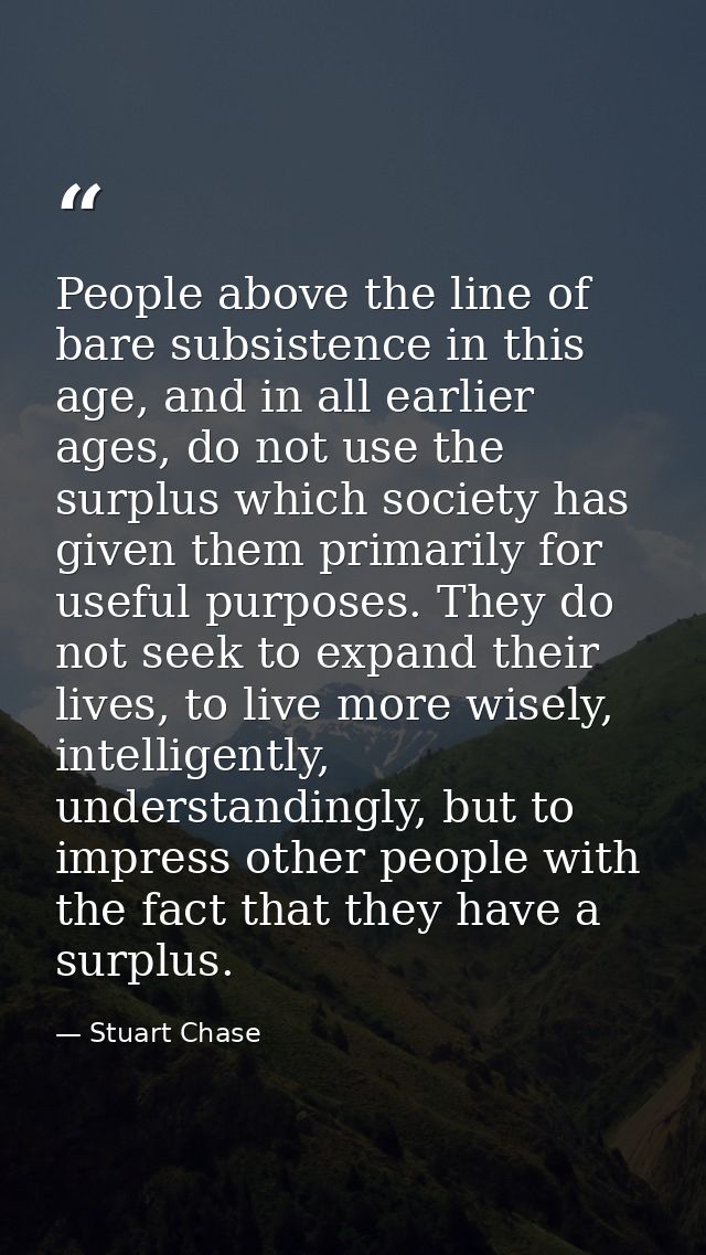 People above the line of bare subsistence in this age, and in all earlier ages, do not use the surplus which society has — Stuart Chase