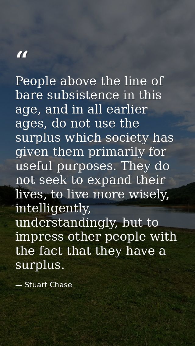 People above the line of bare subsistence in this age, and in all earlier ages, do not use the surplus which society has — Stuart Chase