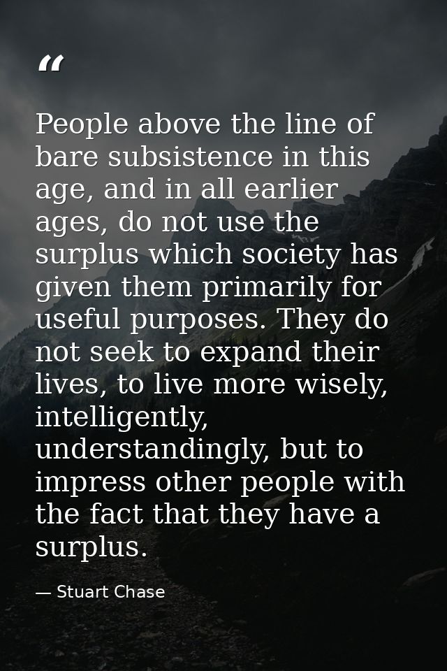 People above the line of bare subsistence in this age, and in all earlier ages, do not use the surplus which society has — Stuart Chase