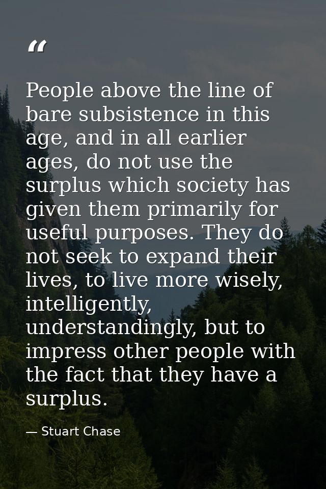 People above the line of bare subsistence in this age, and in all earlier ages, do not use the surplus which society has — Stuart Chase