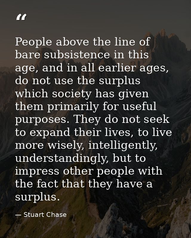 People above the line of bare subsistence in this age, and in all earlier ages, do not use the surplus which society has — Stuart Chase