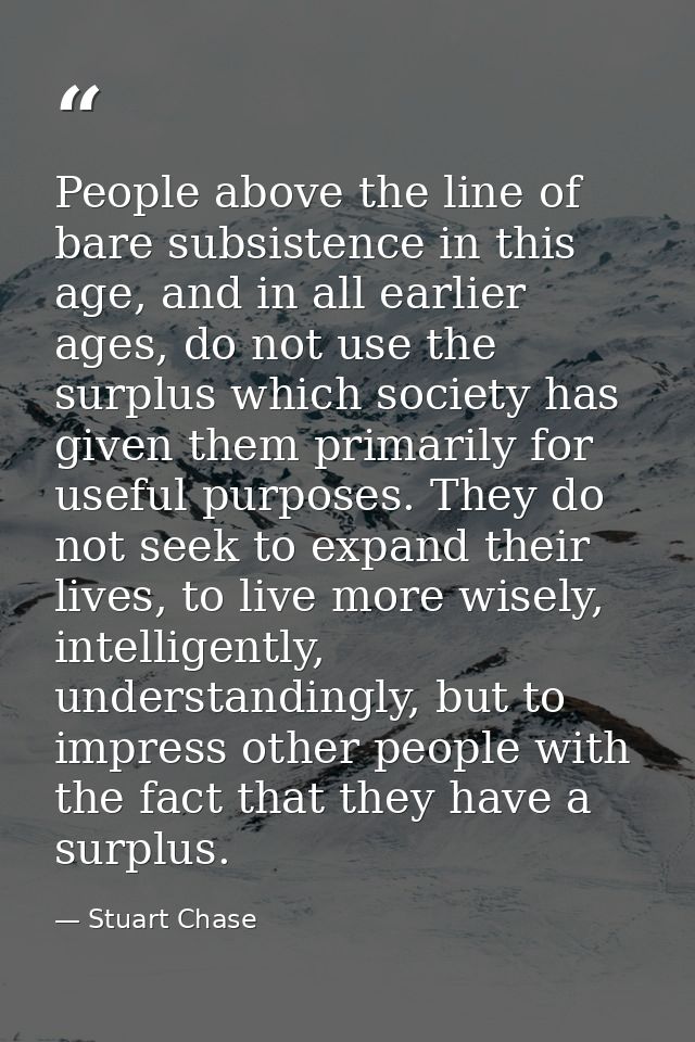 People above the line of bare subsistence in this age, and in all earlier ages, do not use the surplus which society has — Stuart Chase