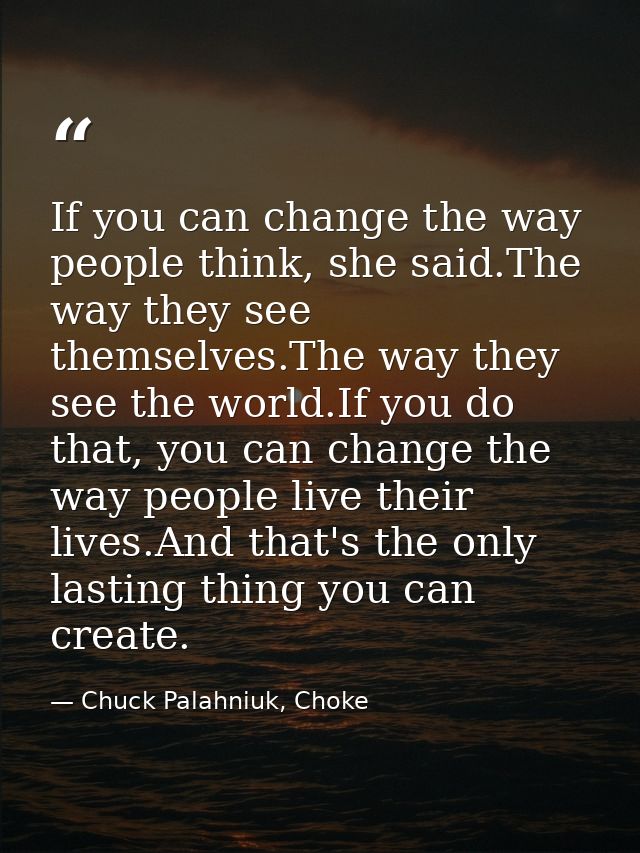 If you can change the way people think, she said.The way they see themselves.The way they see the world.If you do that,  — Chuck Palahniuk, Choke
