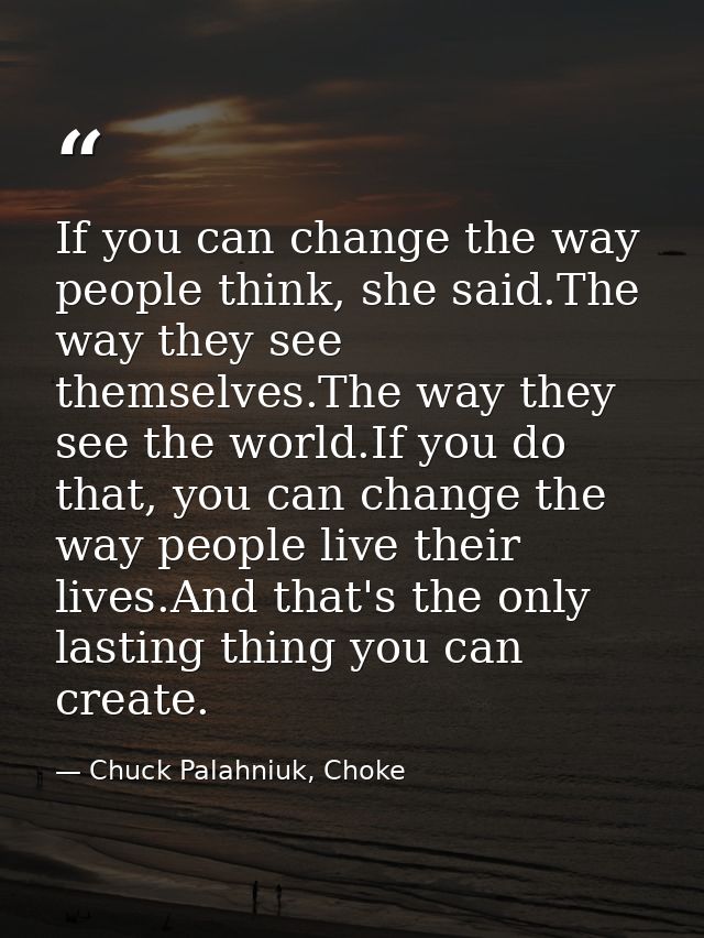 If you can change the way people think, she said.The way they see themselves.The way they see the world.If you do that,  — Chuck Palahniuk, Choke