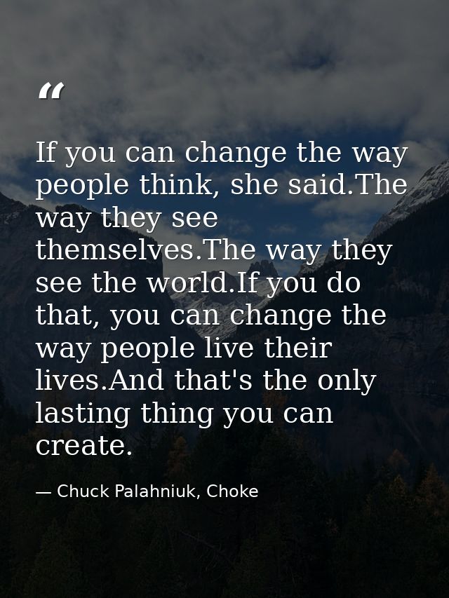 If you can change the way people think, she said.The way they see themselves.The way they see the world.If you do that,  — Chuck Palahniuk, Choke