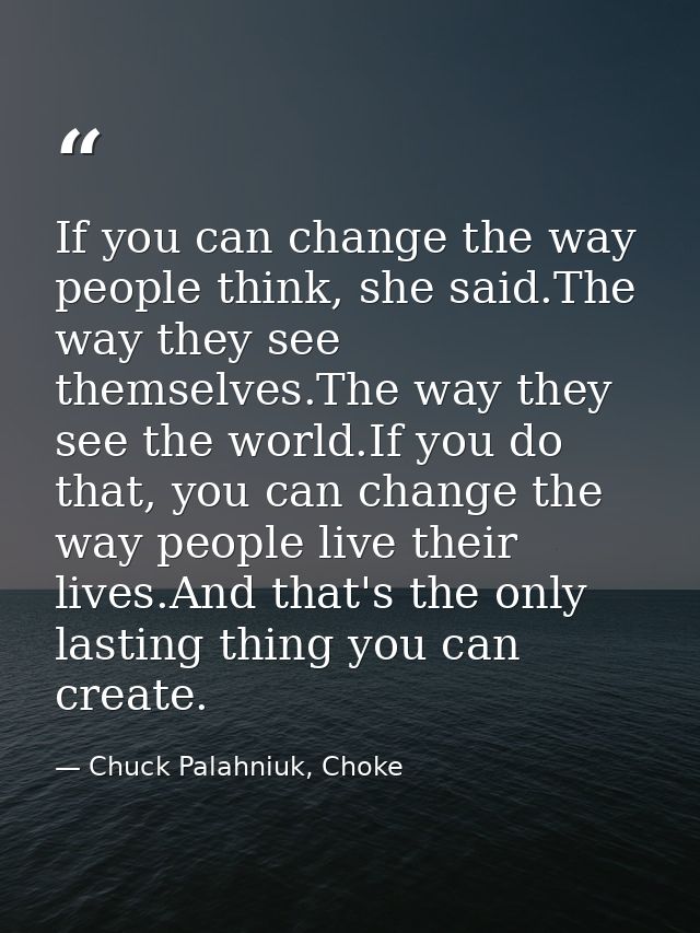 If you can change the way people think, she said.The way they see themselves.The way they see the world.If you do that,  — Chuck Palahniuk, Choke