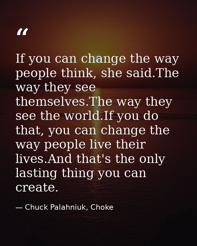 If you can change the way people think, she said.The way they see themselves.The way they see the world.If you do that,  — Chuck Palahniuk, Choke
