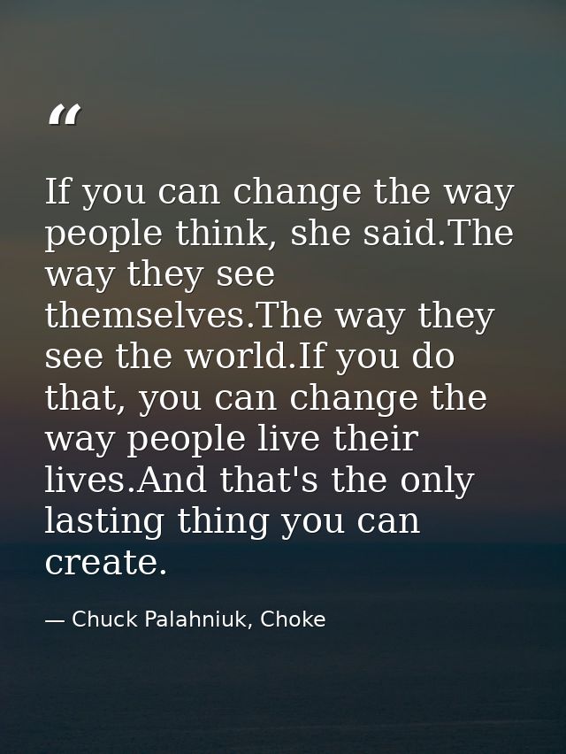 If you can change the way people think, she said.The way they see themselves.The way they see the world.If you do that,  — Chuck Palahniuk, Choke