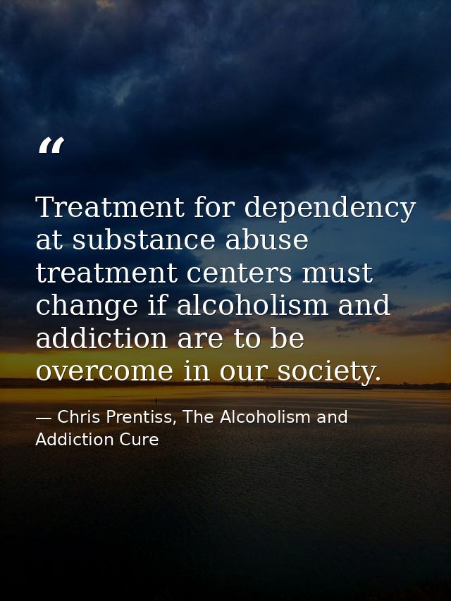 Treatment for dependency at substance abuse treatment centers must change if alcoholism and addiction are to be overcome — Chris Prentiss, The Alcoholism and Addiction Cure