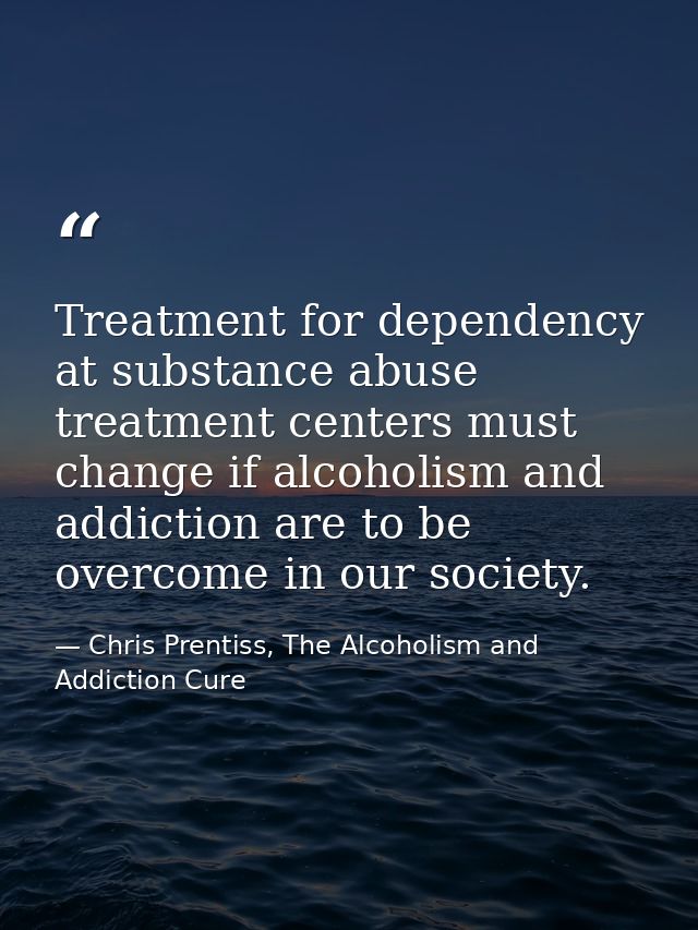 Treatment for dependency at substance abuse treatment centers must change if alcoholism and addiction are to be overcome — Chris Prentiss, The Alcoholism and Addiction Cure