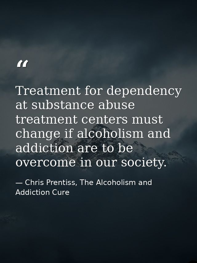 Treatment for dependency at substance abuse treatment centers must change if alcoholism and addiction are to be overcome — Chris Prentiss, The Alcoholism and Addiction Cure