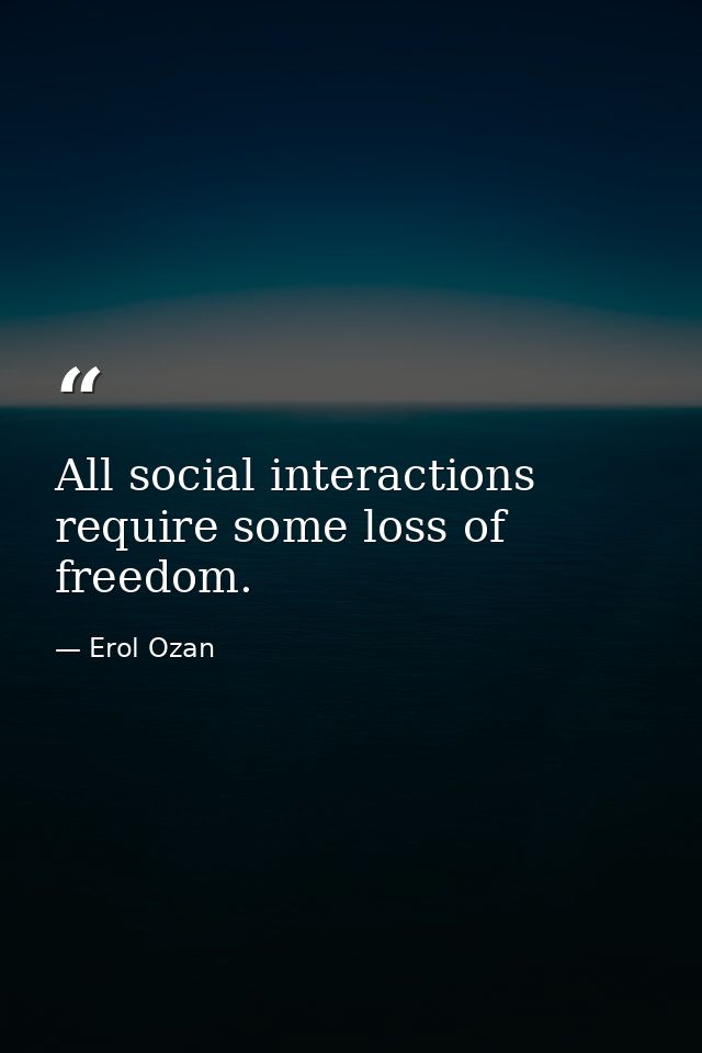All social interactions require some loss of freedom. — Erol Ozan