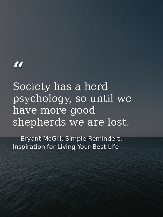Society has a herd psychology, so until we have more good shepherds we are lost. — Bryant McGill, Simple Reminders: Inspiration for Living Your Best Life