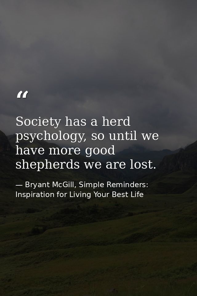 Society has a herd psychology, so until we have more good shepherds we are lost. — Bryant McGill, Simple Reminders: Inspiration for Living Your Best Life