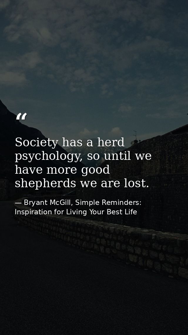 Society has a herd psychology, so until we have more good shepherds we are lost. — Bryant McGill, Simple Reminders: Inspiration for Living Your Best Life