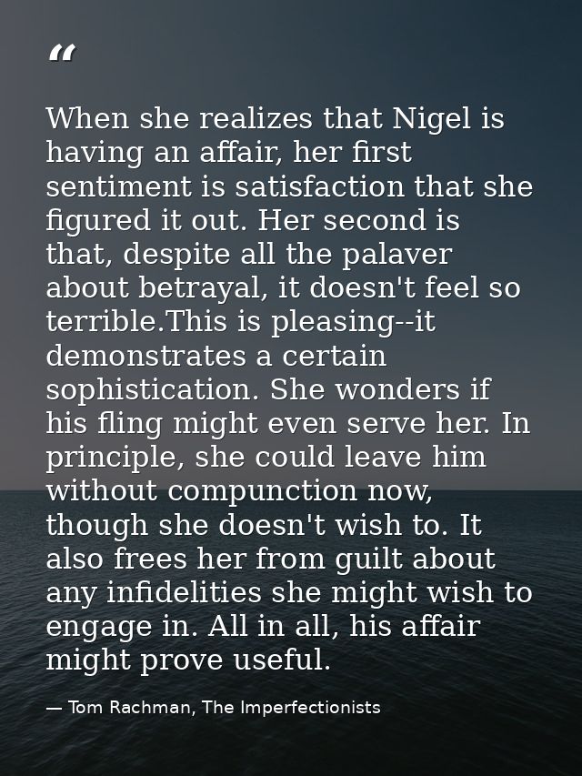 When she realizes that Nigel is having an affair, her first sentiment is satisfaction that she figured it out. Her secon — Tom Rachman, The Imperfectionists